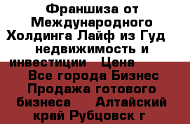 Франшиза от Международного Холдинга Лайф из Гуд - недвижимость и инвестиции › Цена ­ 82 000 - Все города Бизнес » Продажа готового бизнеса   . Алтайский край,Рубцовск г.